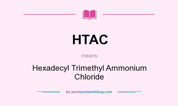 What does HTAC mean? It stands for Hexadecyl Trimethyl Ammonium Chloride