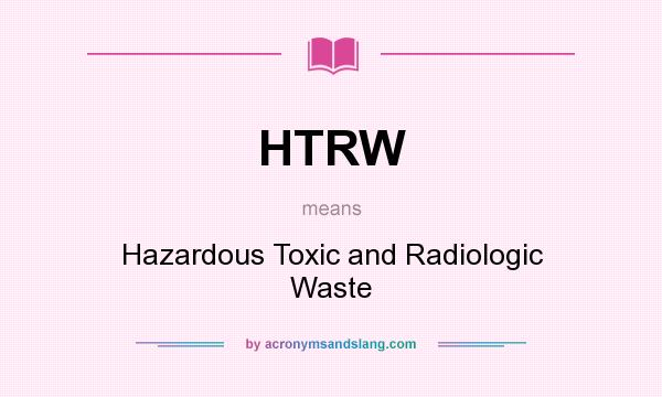 What does HTRW mean? It stands for Hazardous Toxic and Radiologic Waste