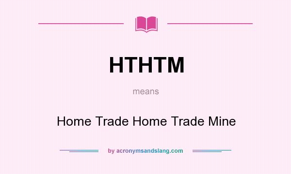 What does HTHTM mean? It stands for Home Trade Home Trade Mine