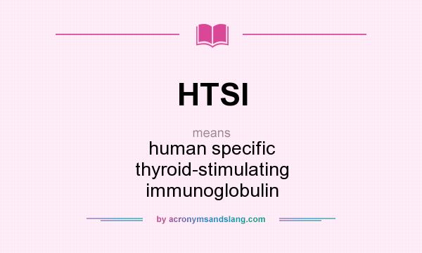 What does HTSI mean? It stands for human specific thyroid-stimulating immunoglobulin