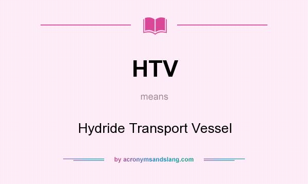 What does HTV mean? It stands for Hydride Transport Vessel
