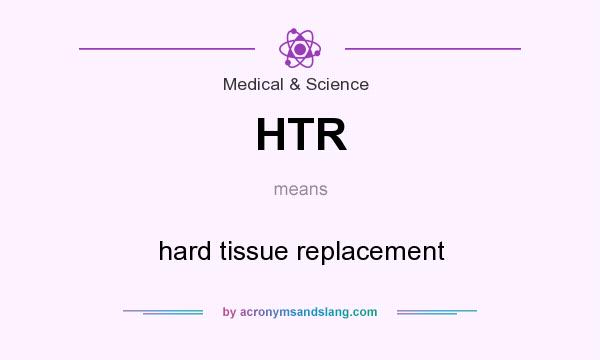 What does HTR mean? It stands for hard tissue replacement