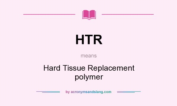 What does HTR mean? It stands for Hard Tissue Replacement polymer