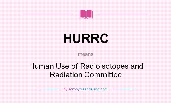What does HURRC mean? It stands for Human Use of Radioisotopes and Radiation Committee