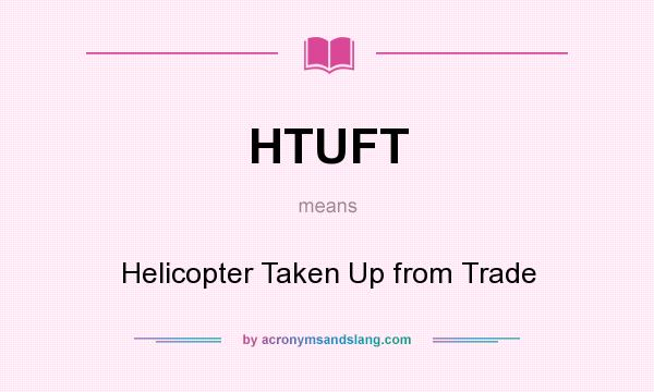 What does HTUFT mean? It stands for Helicopter Taken Up from Trade