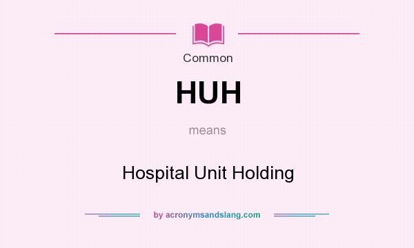 What does HUH mean? It stands for Hospital Unit Holding