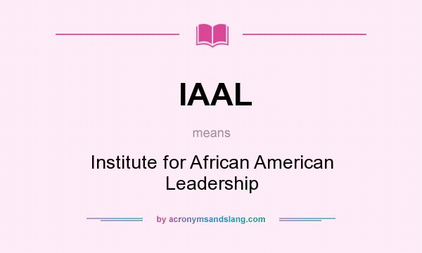 What does IAAL mean? It stands for Institute for African American Leadership