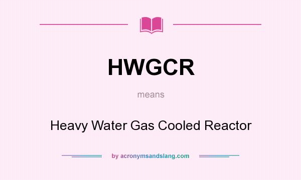 What does HWGCR mean? It stands for Heavy Water Gas Cooled Reactor