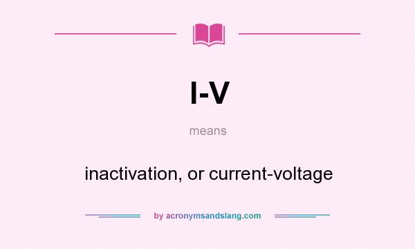 What does I-V mean? It stands for inactivation, or current-voltage