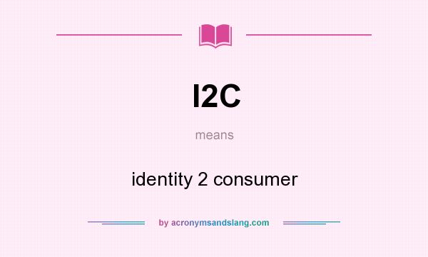 What does I2C mean? It stands for identity 2 consumer