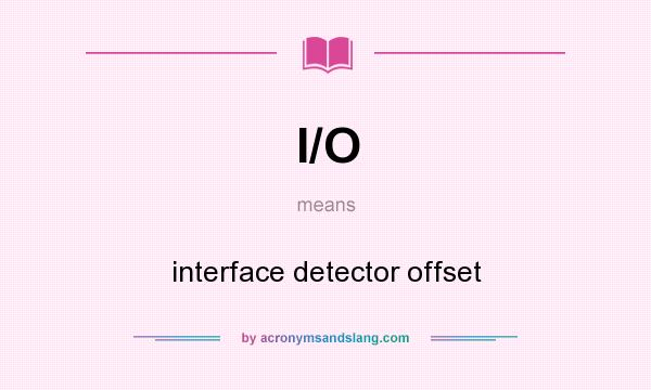 What does I/O mean? It stands for interface detector offset