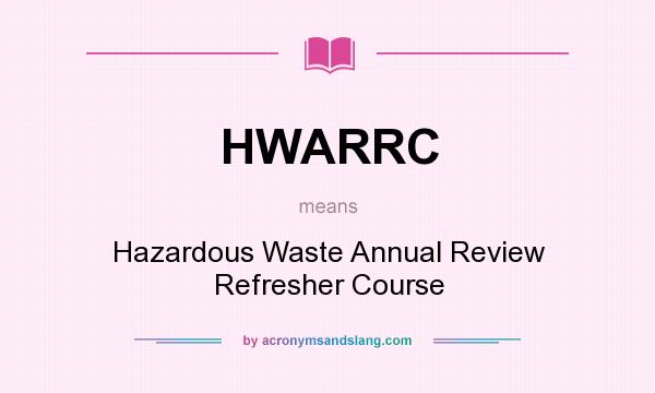 What does HWARRC mean? It stands for Hazardous Waste Annual Review Refresher Course