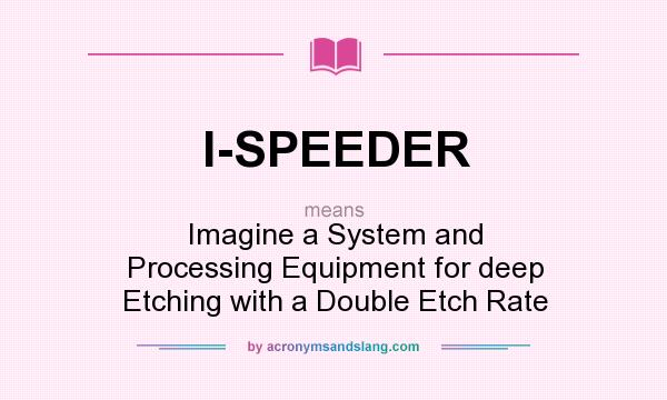What does I-SPEEDER mean? It stands for Imagine a System and Processing Equipment for deep Etching with a Double Etch Rate