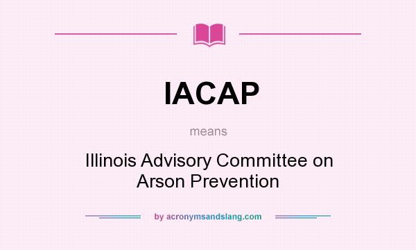 What does IACAP mean? It stands for Illinois Advisory Committee on Arson Prevention