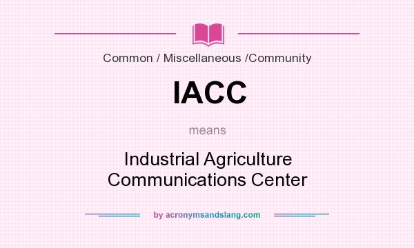 What does IACC mean? It stands for Industrial Agriculture Communications Center