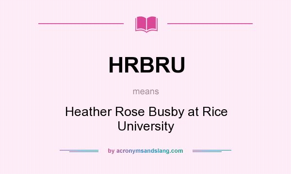What does HRBRU mean? It stands for Heather Rose Busby at Rice University