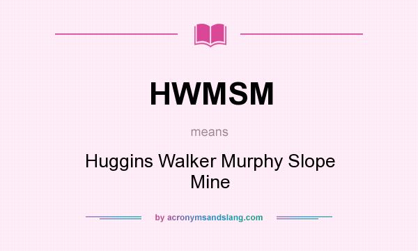 What does HWMSM mean? It stands for Huggins Walker Murphy Slope Mine