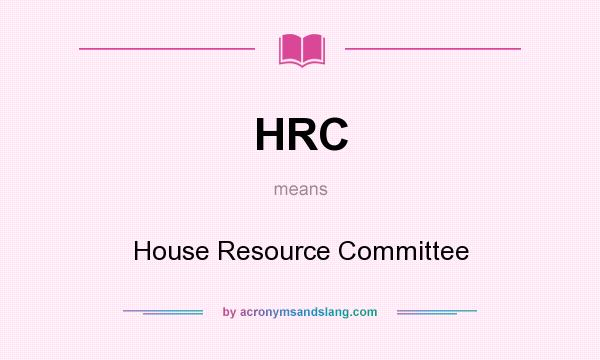 What does HRC mean? It stands for House Resource Committee