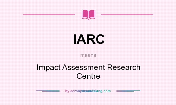 What does IARC mean? It stands for Impact Assessment Research Centre