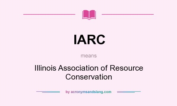 What does IARC mean? It stands for Illinois Association of Resource Conservation