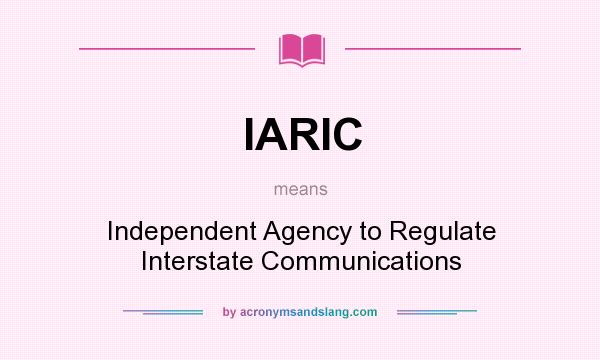 What does IARIC mean? It stands for Independent Agency to Regulate Interstate Communications