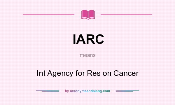 What does IARC mean? It stands for Int Agency for Res on Cancer