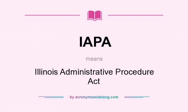 What does IAPA mean? It stands for Illinois Administrative Procedure Act