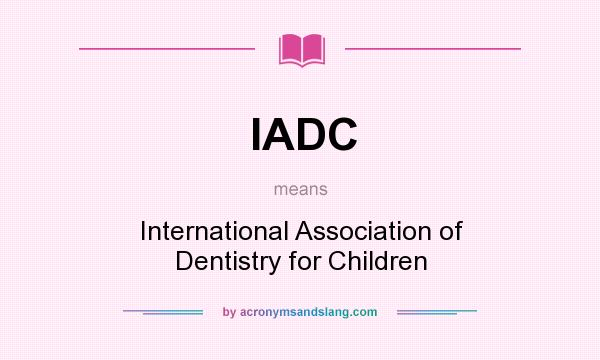 What does IADC mean? It stands for International Association of Dentistry for Children