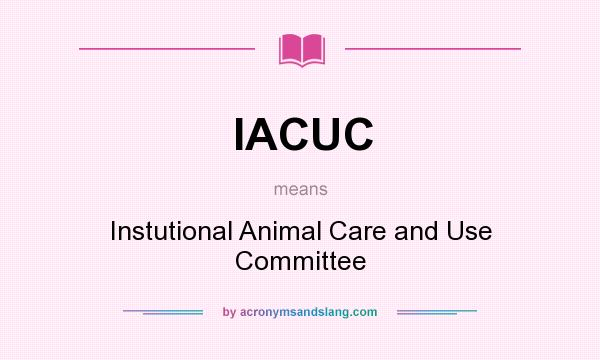 What does IACUC mean? It stands for Instutional Animal Care and Use Committee