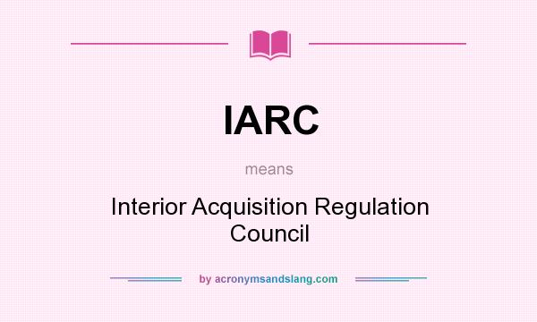 What does IARC mean? It stands for Interior Acquisition Regulation Council