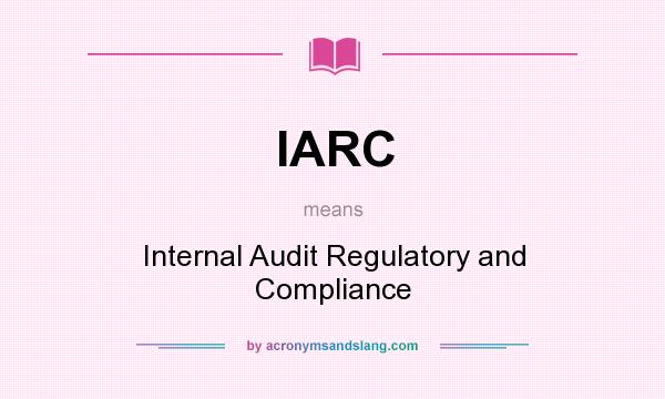 What does IARC mean? It stands for Internal Audit Regulatory and Compliance