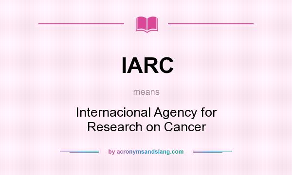 What does IARC mean? It stands for Internacional Agency for Research on Cancer