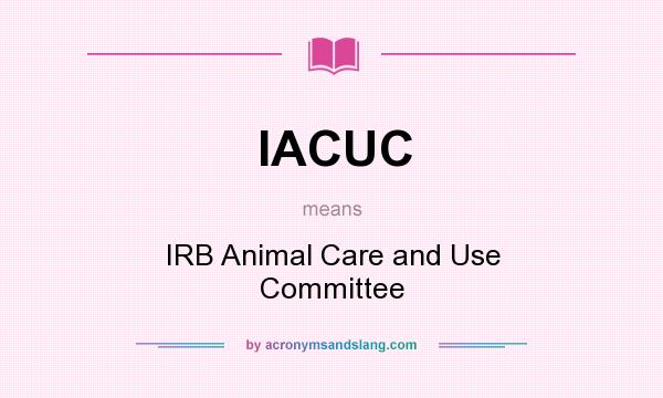 What does IACUC mean? It stands for IRB Animal Care and Use Committee