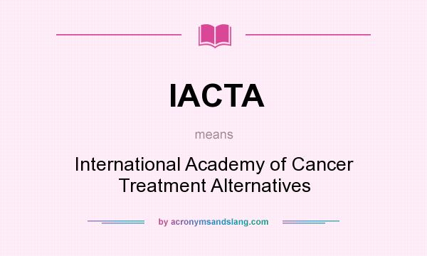 What does IACTA mean? It stands for International Academy of Cancer Treatment Alternatives