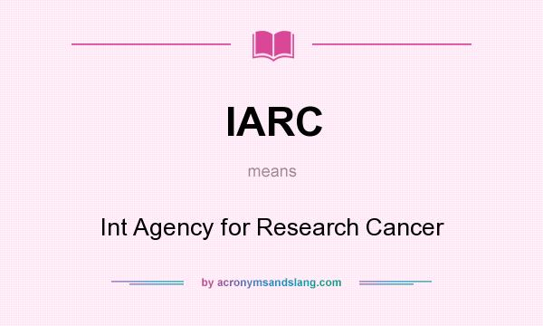 What does IARC mean? It stands for Int Agency for Research Cancer