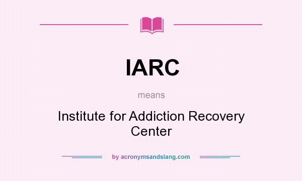 What does IARC mean? It stands for Institute for Addiction Recovery Center