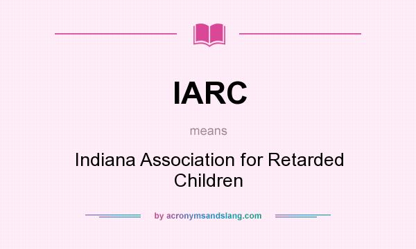 What does IARC mean? It stands for Indiana Association for Retarded Children