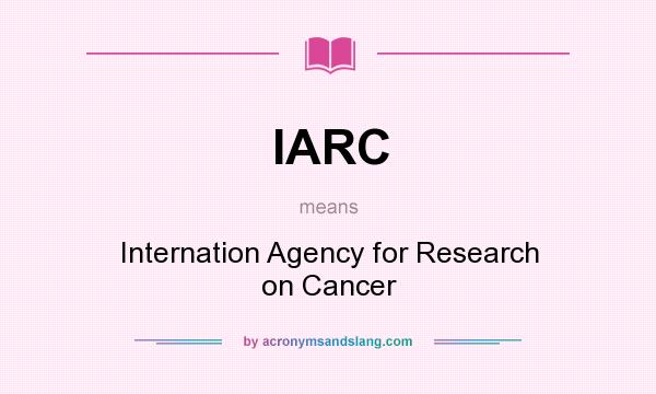 What does IARC mean? It stands for Internation Agency for Research on Cancer