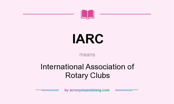 What does IARC mean? It stands for International Association of Rotary Clubs