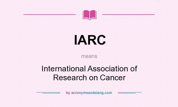 What does IARC mean? It stands for International Association of Research on Cancer