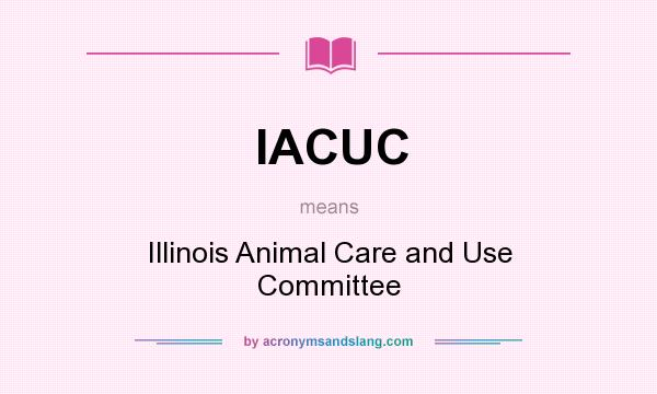 What does IACUC mean? It stands for Illinois Animal Care and Use Committee