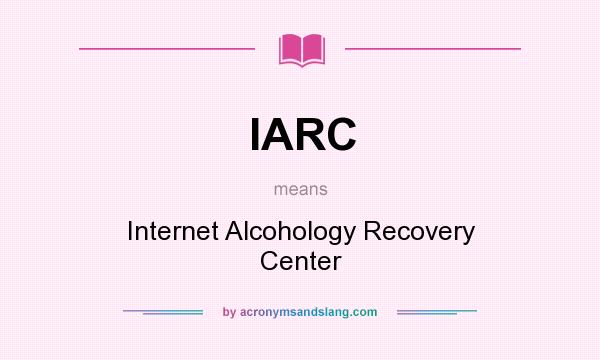 What does IARC mean? It stands for Internet Alcohology Recovery Center