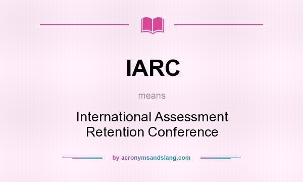 What does IARC mean? It stands for International Assessment Retention Conference