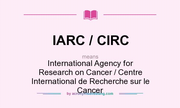 What does IARC / CIRC mean? It stands for International Agency for Research on Cancer / Centre International de Recherche sur le Cancer
