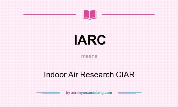 What does IARC mean? It stands for Indoor Air Research CIAR