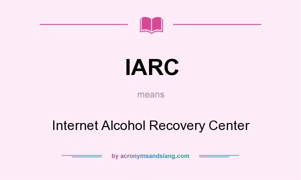 What does IARC mean? It stands for Internet Alcohol Recovery Center