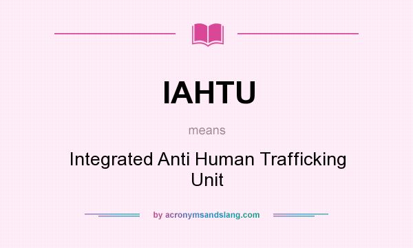 What does IAHTU mean? It stands for Integrated Anti Human Trafficking Unit