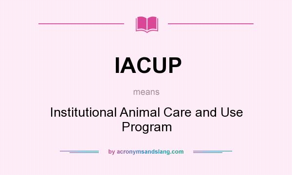 What does IACUP mean? It stands for Institutional Animal Care and Use Program