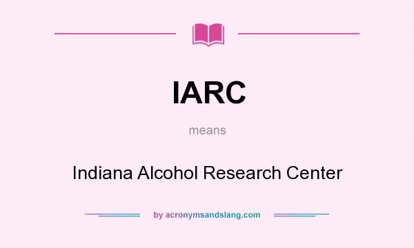 What does IARC mean? It stands for Indiana Alcohol Research Center