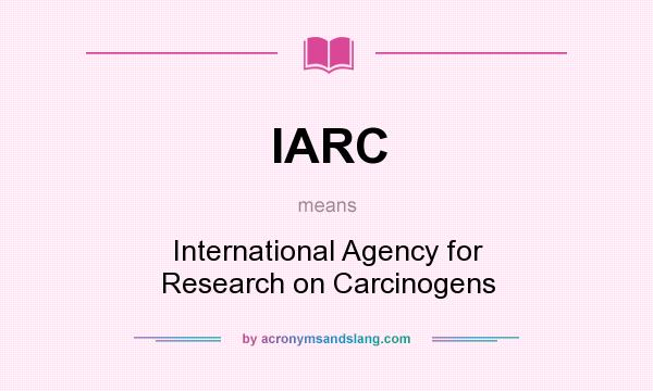 What does IARC mean? It stands for International Agency for Research on Carcinogens